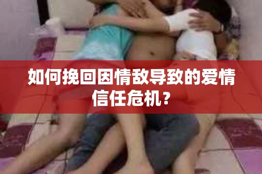 如何挽回因情敌导致的爱情信任危机？