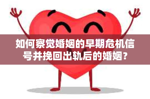 如何察觉婚姻的早期危机信号并挽回出轨后的婚姻？