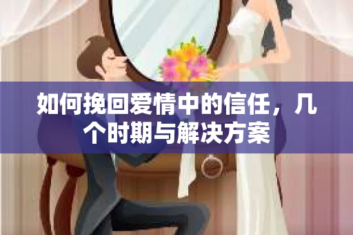 如何挽回爱情中的信任，几个时期与解决方案