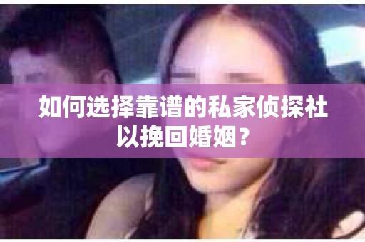 如何选择靠谱的私家侦探社以挽回婚姻？