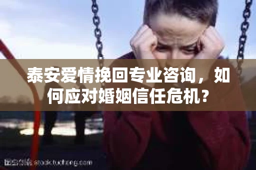 泰安爱情挽回专业咨询，如何应对婚姻信任危机？
