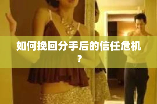 如何挽回分手后的信任危机？