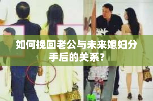 如何挽回老公与未来媳妇分手后的关系？