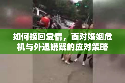 如何挽回爱情，面对婚姻危机与外遇嫌疑的应对策略