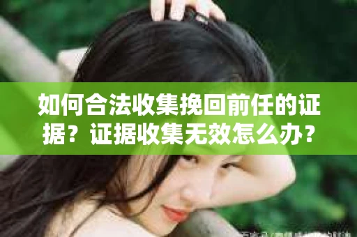 如何合法收集挽回前任的证据？证据收集无效怎么办？