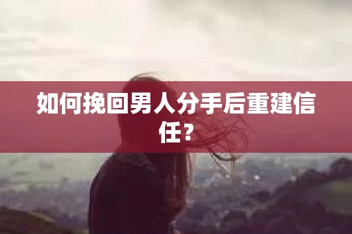 如何挽回男人分手后重建信任？