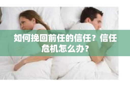 如何挽回前任的信任？信任危机怎么办？