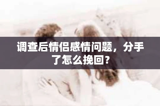 调查后情侣感情问题，分手了怎么挽回？