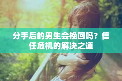 分手后的男生会挽回吗？信任危机的解决之道