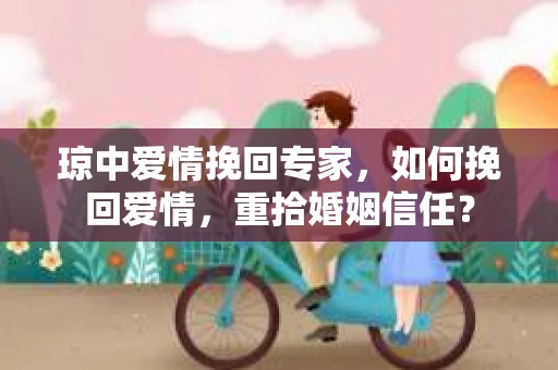 琼中爱情挽回专家，如何挽回爱情，重拾婚姻信任？