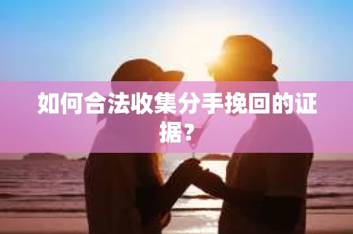 如何合法收集分手挽回的证据？