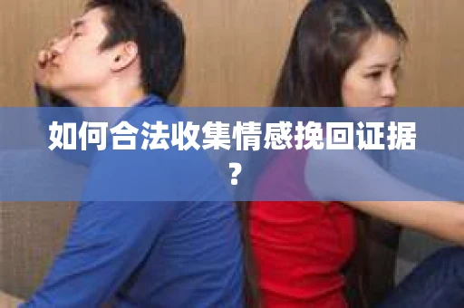 如何合法收集情感挽回证据？