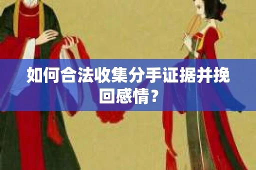 如何合法收集分手证据并挽回感情？