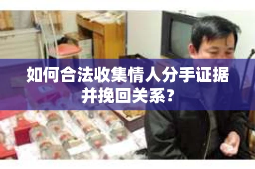 如何合法收集情人分手证据并挽回关系？