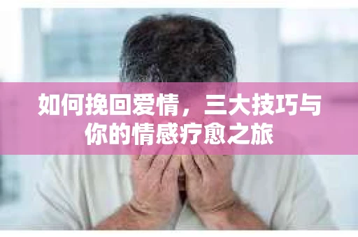 如何挽回爱情，三大技巧与你的情感疗愈之旅