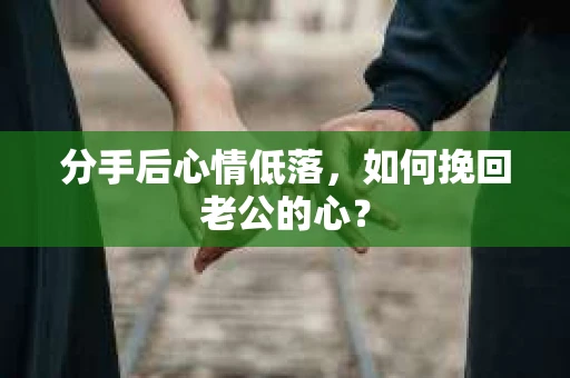 分手后心情低落，如何挽回老公的心？