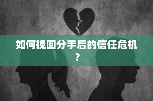 如何挽回分手后的信任危机？