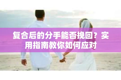 复合后的分手能否挽回？实用指南教你如何应对