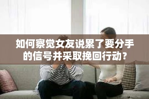 如何察觉女友说累了要分手的信号并采取挽回行动？