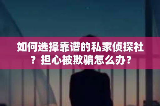 如何选择靠谱的私家侦探社？担心被欺骗怎么办？